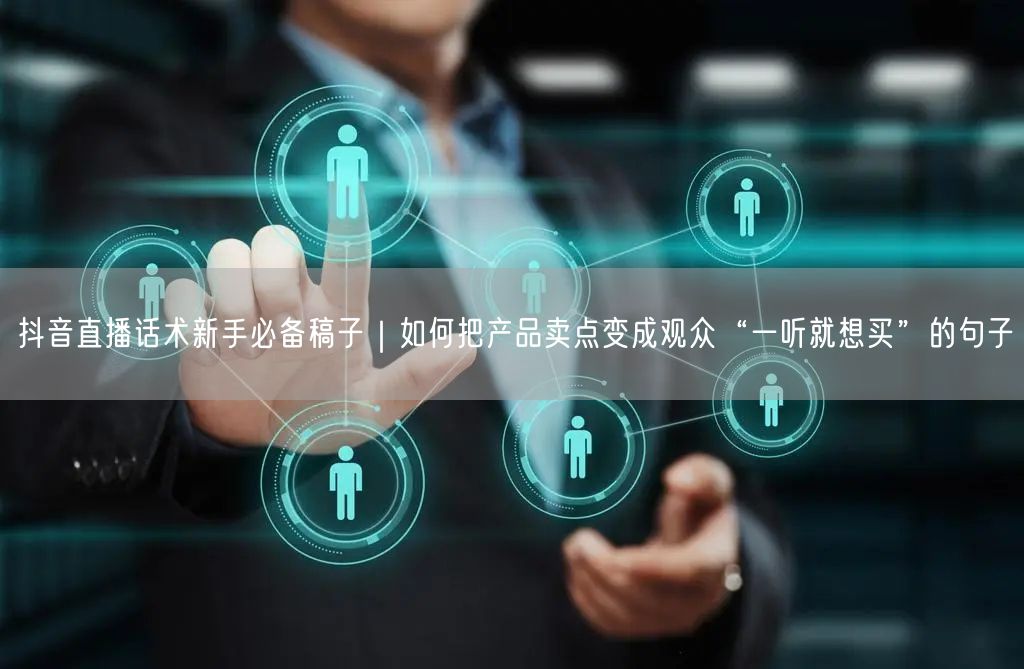 抖音直播话术新手必备稿子｜如何把产品卖点变成观众“一听就想买”的句子