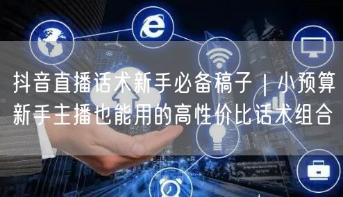 抖音直播话术新手必备稿子｜小预算新手主播也能用的高性价比话术组合