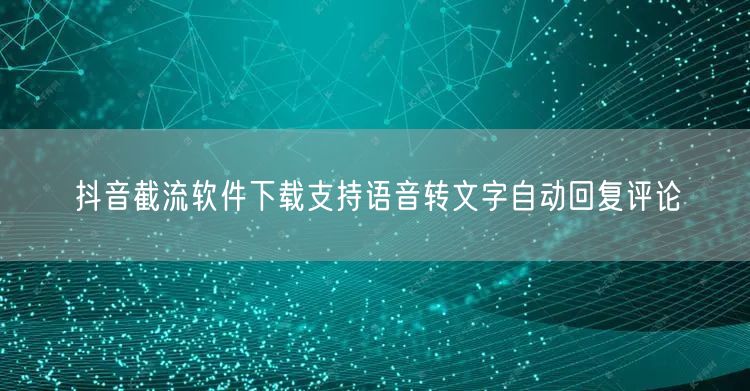 抖音截流软件下载支持语音转文字自动回复评论