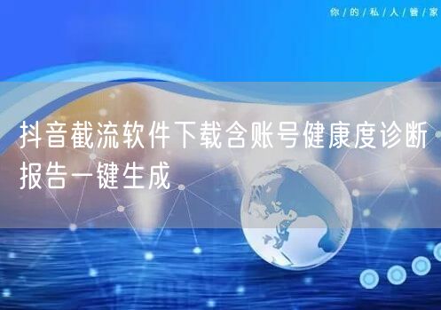 抖音截流软件下载含账号健康度诊断报告一键生成