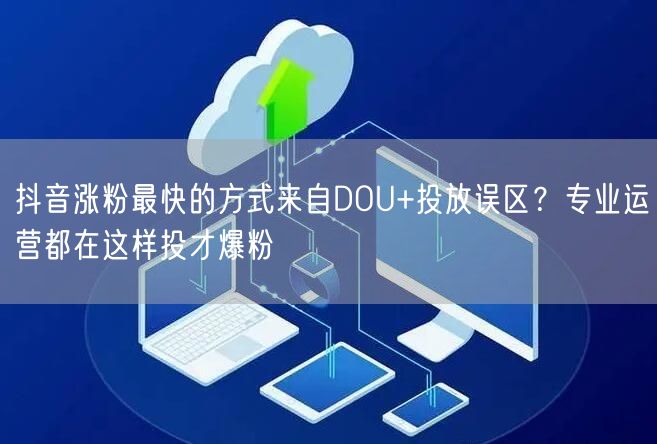 抖音涨粉最快的方式来自DOU+投放误区？专业运营都在这样投才爆粉