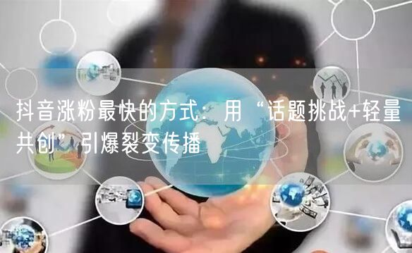 抖音涨粉最快的方式：用“话题挑战+轻量共创”引爆裂变传播