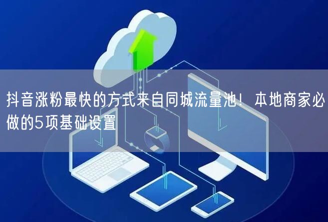 抖音涨粉最快的方式来自同城流量池！本地商家必做的5项基础设置
