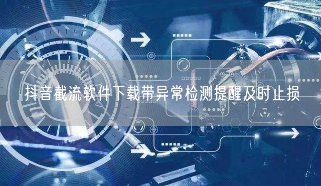 抖音截流软件下载带异常检测提醒及时止损