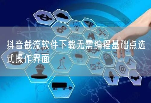 抖音截流软件下载无需编程基础点选式操作界面