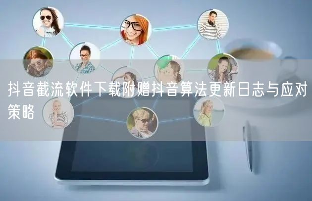 抖音截流软件下载附赠抖音算法更新日志与应对策略