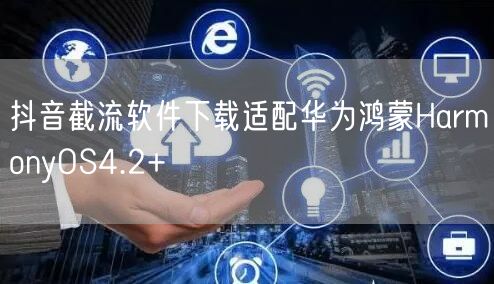 抖音截流软件下载适配华为鸿蒙HarmonyOS4.2+