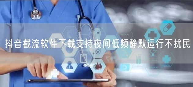 抖音截流软件下载支持夜间低频静默运行不扰民