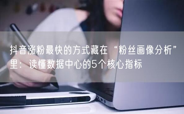 抖音涨粉最快的方式藏在“粉丝画像分析”里：读懂数据中心的5个核心指标