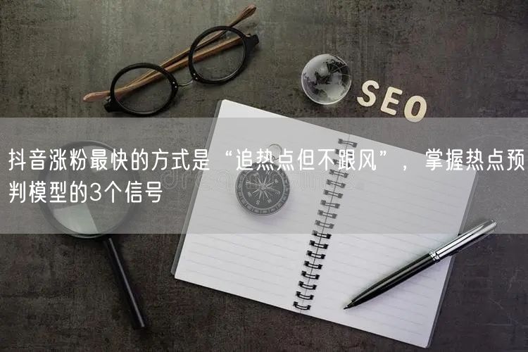 抖音涨粉最快的方式是“追热点但不跟风”，掌握热点预判模型的3个信号