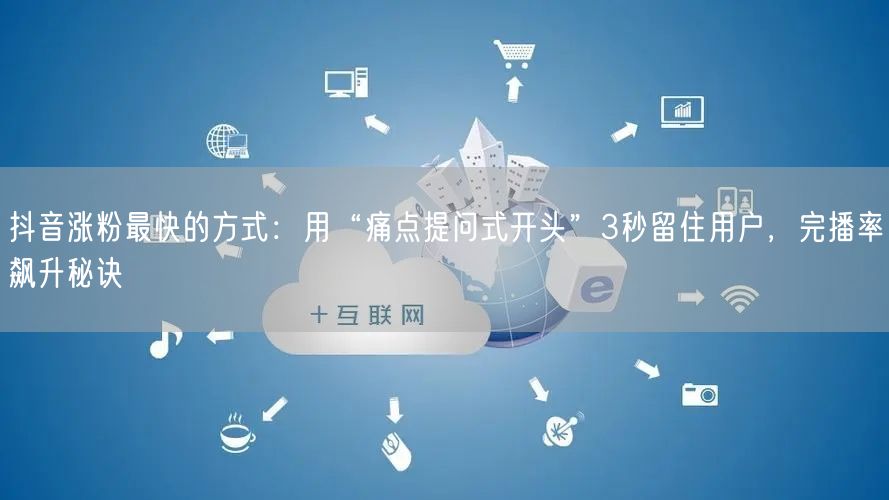 抖音涨粉最快的方式：用“痛点提问式开头”3秒留住用户，完播率飙升秘诀