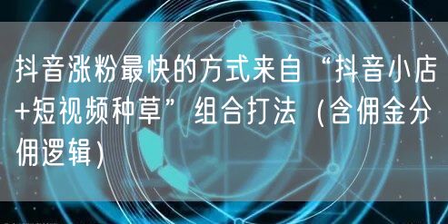 抖音涨粉最快的方式来自“抖音小店+短视频种草”组合打法（含佣金分佣逻辑）