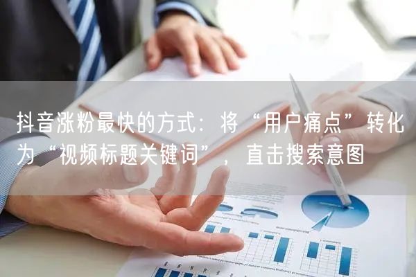 抖音涨粉最快的方式：将“用户痛点”转化为“视频标题关键词”，直击搜索意图