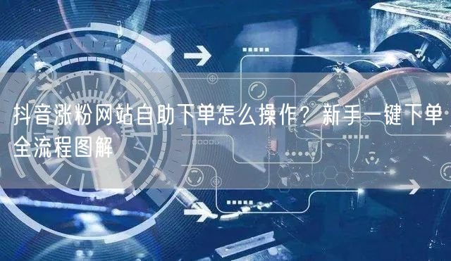 抖音涨粉网站自助下单怎么操作？新手一键下单全流程图解