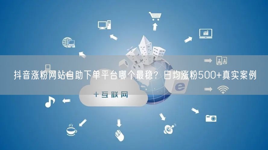 抖音涨粉网站自助下单平台哪个最稳？日均涨粉500+真实案例