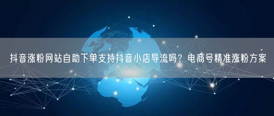 抖音涨粉网站自助下单支持抖音小店导流吗？电商号精准涨粉方案