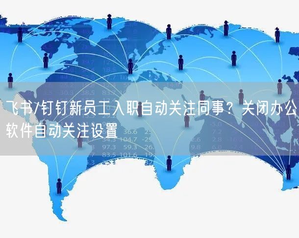 飞书/钉钉新员工入职自动关注同事？关闭办公软件自动关注设置