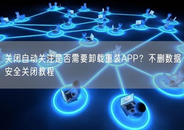 关闭自动关注是否需要卸载重装APP？不删数据安全关闭教程