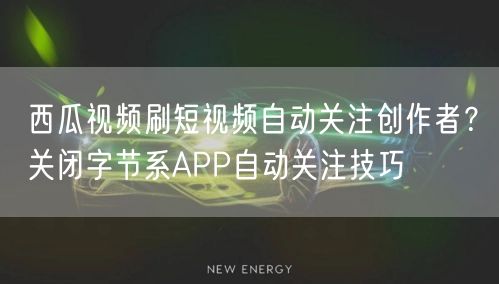 西瓜视频刷短视频自动关注创作者？关闭字节系APP自动关注技巧