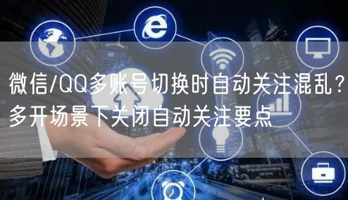 微信/QQ多账号切换时自动关注混乱？多开场景下关闭自动关注要点