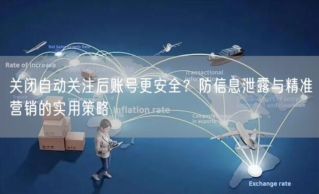 关闭自动关注后账号更安全？防信息泄露与精准营销的实用策略