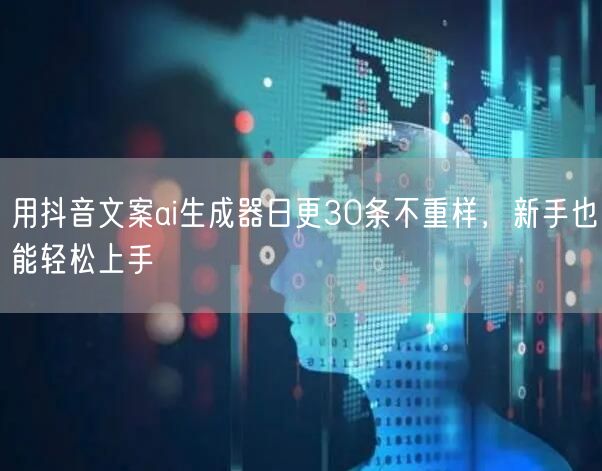 用抖音文案ai生成器日更30条不重样，新手也能轻松上手