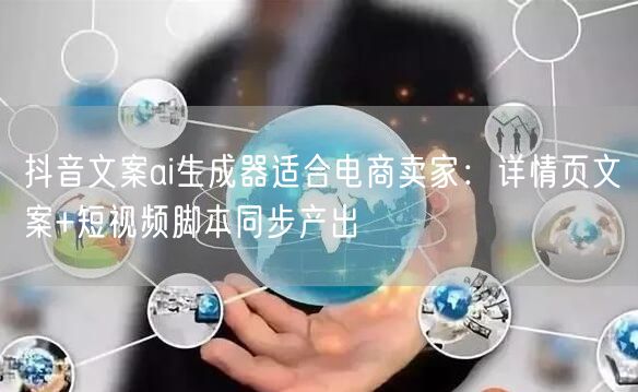 抖音文案ai生成器适合电商卖家：详情页文案+短视频脚本同步产出
