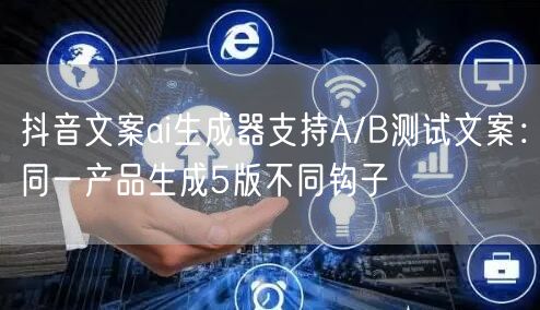 抖音文案ai生成器支持A/B测试文案：同一产品生成5版不同钩子