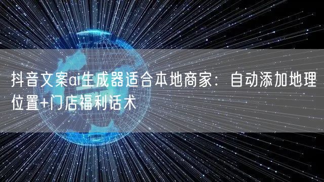 抖音文案ai生成器适合本地商家：自动添加地理位置+门店福利话术