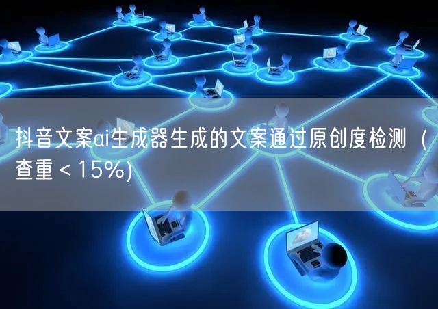 抖音文案ai生成器生成的文案通过原创度检测（查重＜15%）