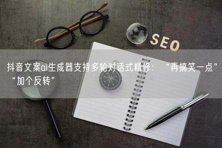 抖音文案ai生成器支持多轮对话式精修：“再搞笑一点”“加个反转”