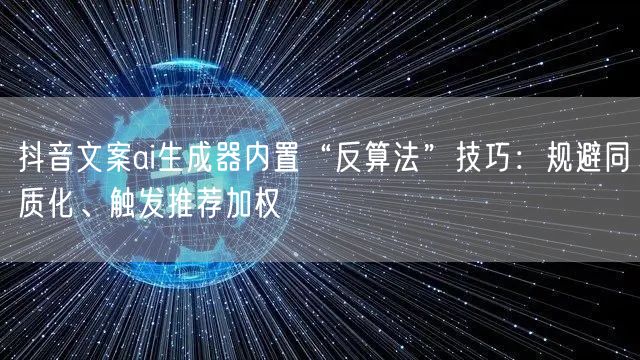 抖音文案ai生成器内置“反算法”技巧：规避同质化、触发推荐加权