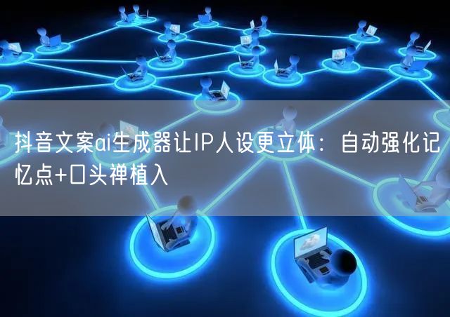 抖音文案ai生成器让IP人设更立体：自动强化记忆点+口头禅植入