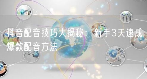 抖音配音技巧大揭秘：新手3天速成爆款配音方法