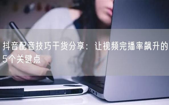 抖音配音技巧干货分享：让视频完播率飙升的5个关键点