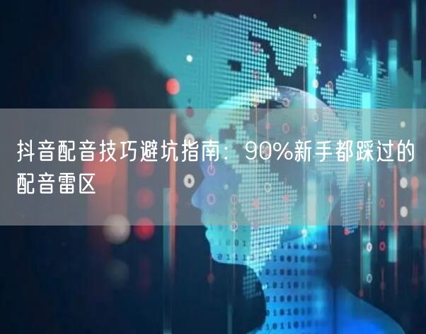 抖音配音技巧避坑指南：90%新手都踩过的配音雷区