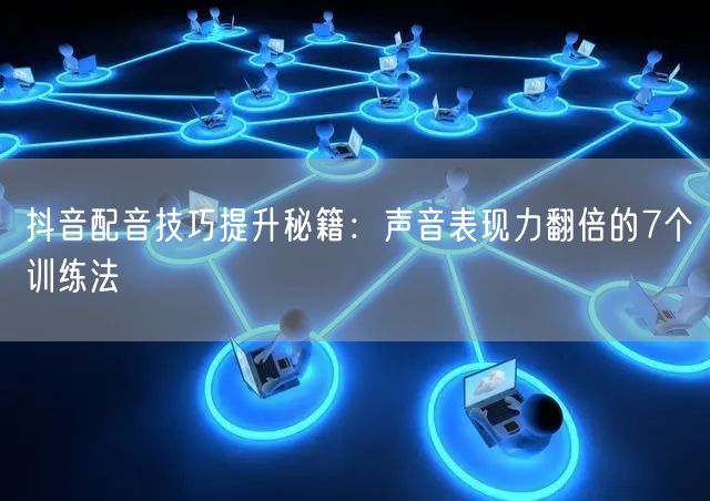 抖音配音技巧提升秘籍：声音表现力翻倍的7个训练法