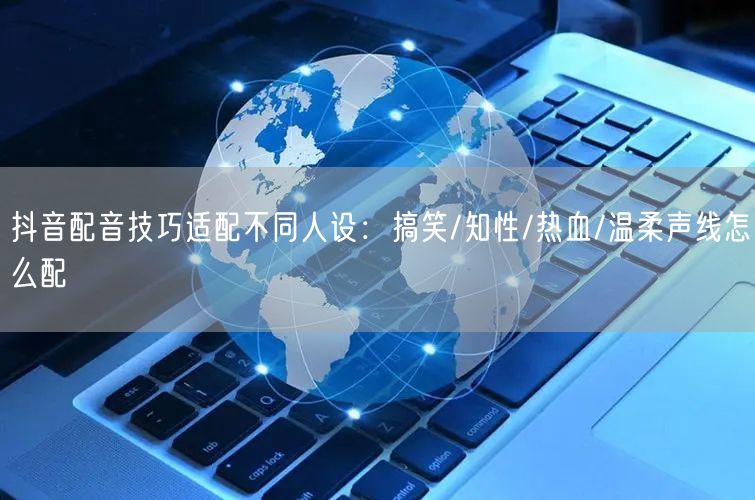 抖音配音技巧适配不同人设：搞笑/知性/热血/温柔声线怎么配