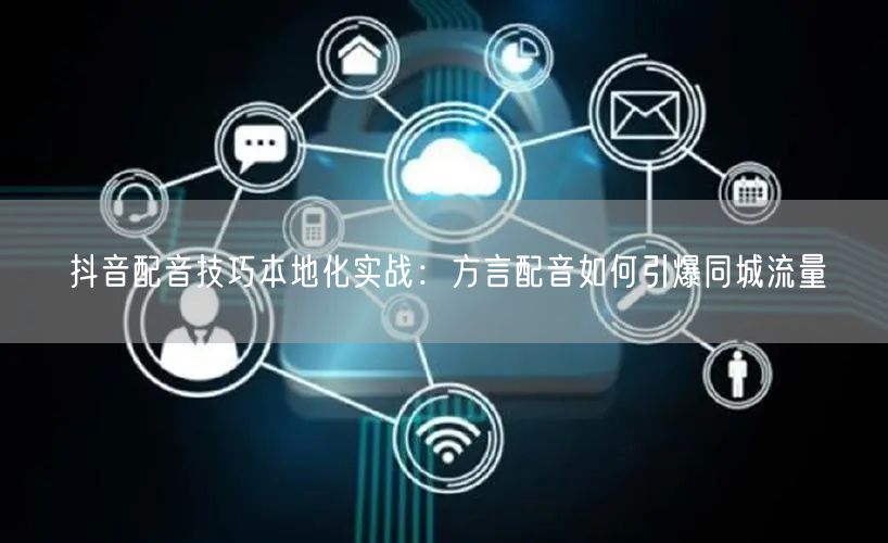 抖音配音技巧本地化实战：方言配音如何引爆同城流量