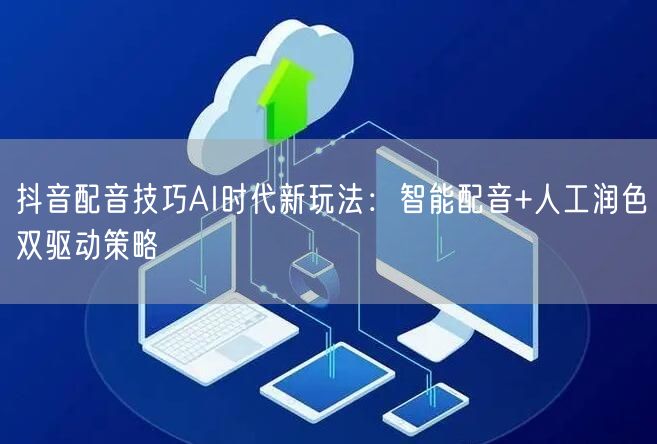 抖音配音技巧AI时代新玩法：智能配音+人工润色双驱动策略