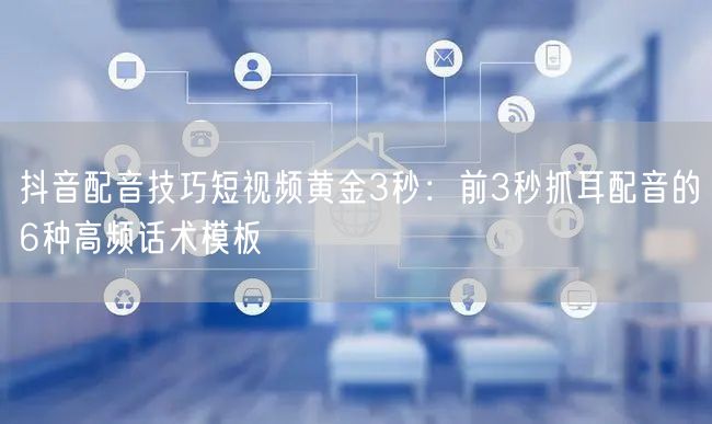 抖音配音技巧短视频黄金3秒：前3秒抓耳配音的6种高频话术模板