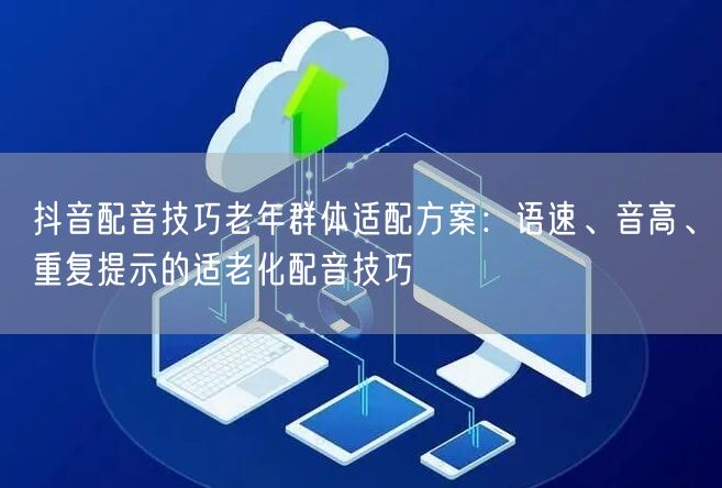 抖音配音技巧老年群体适配方案：语速、音高、重复提示的适老化配音技巧
