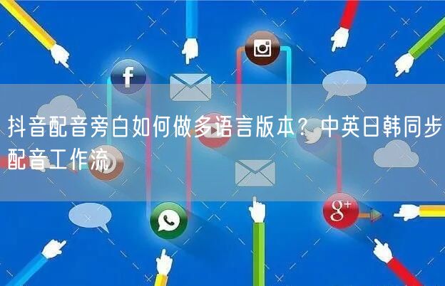 抖音配音旁白如何做多语言版本？中英日韩同步配音工作流
