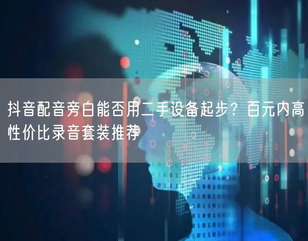 抖音配音旁白能否用二手设备起步？百元内高性价比录音套装推荐